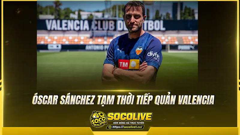 Óscar Sánchez tạm thời tiếp quản Valencia Óscar Sánchez tạm thời tiếp quản Valencia